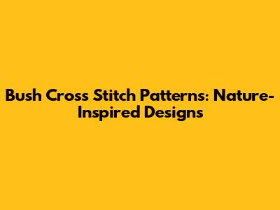 Bush Cross Stitch Patterns: Nature-Inspired Designs