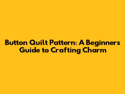 Button Quilt Pattern: A Beginner's Guide to Crafting Charm