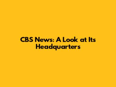 CBS News: A Look at Its Headquarters
