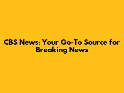 CBS News: Your Go-To Source for Breaking News