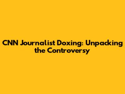 CNN Journalist Doxing: Unpacking the Controversy