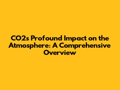 CO2's Profound Impact on the Atmosphere: A Comprehensive Overview