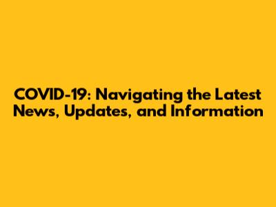 COVID-19: Navigating the Latest News, Updates, and Information