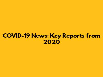 COVID-19 News: Key Reports from 2020
