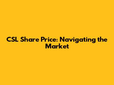 CSL Share Price: Navigating the Market