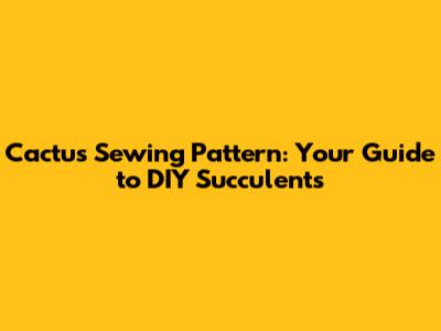 Cactus Sewing Pattern: Your Guide to DIY Succulents