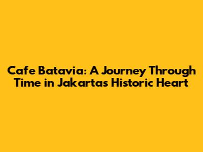 Cafe Batavia: A Journey Through Time in Jakarta's Historic Heart