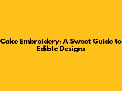 Cake Embroidery: A Sweet Guide to Edible Designs