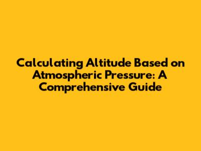 Calculating Altitude Based on Atmospheric Pressure: A Comprehensive Guide