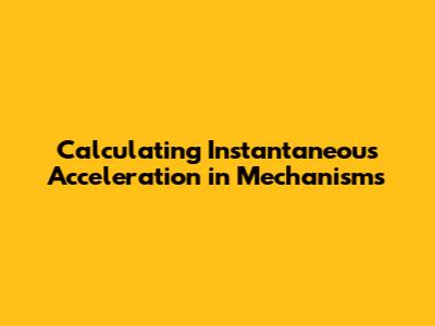 Calculating Instantaneous Acceleration in Mechanisms