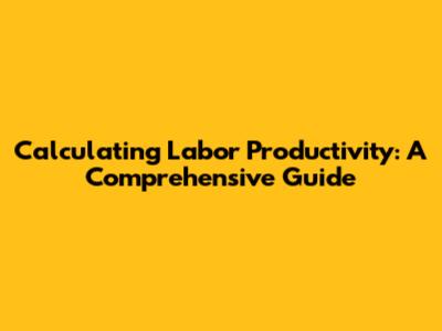 Calculating Labor Productivity: A Comprehensive Guide