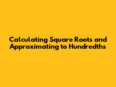 Calculating Square Roots and Approximating to Hundredths