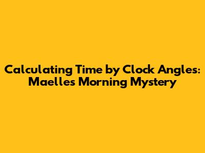 Calculating Time by Clock Angles: Maelle's Morning Mystery