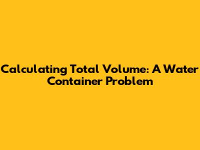Calculating Total Volume: A Water Container Problem