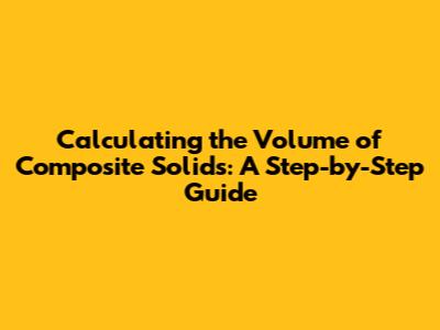 Calculating the Volume of Composite Solids: A Step-by-Step Guide