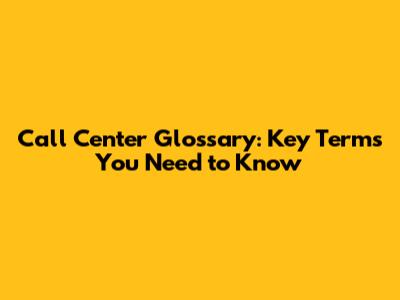 Call Center Glossary: Key Terms You Need to Know