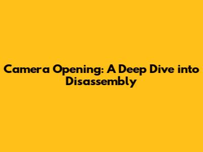 Camera Opening: A Deep Dive into Disassembly