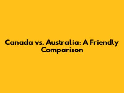 Canada vs. Australia: A Friendly Comparison