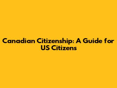 Canadian Citizenship: A Guide for US Citizens