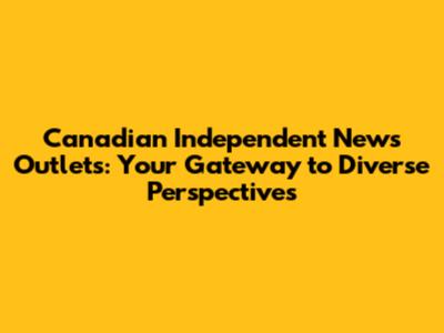 Canadian Independent News Outlets: Your Gateway to Diverse Perspectives