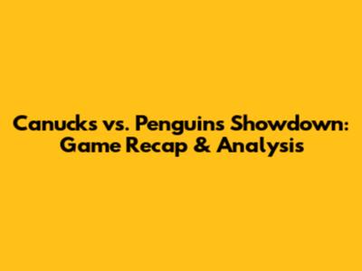 Canucks vs. Penguins Showdown: Game Recap & Analysis