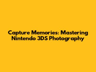 Capture Memories: Mastering Nintendo 3DS Photography