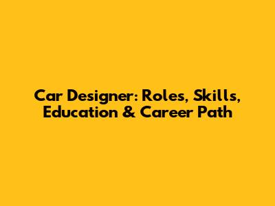 Car Designer: Roles, Skills, Education & Career Path