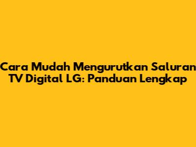 Cara Mudah Mengurutkan Saluran TV Digital LG: Panduan Lengkap