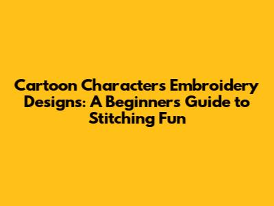 Cartoon Characters Embroidery Designs: A Beginner's Guide to Stitching Fun