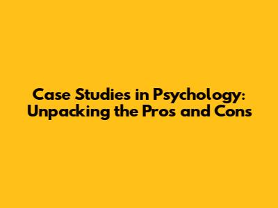 Case Studies in Psychology: Unpacking the Pros and Cons