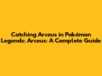 Catching Arceus in Pokémon Legends: Arceus: A Complete Guide