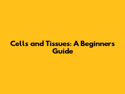 Cells and Tissues: A Beginner's Guide