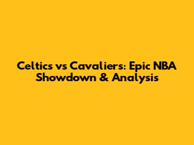 Celtics vs Cavaliers: Epic NBA Showdown & Analysis