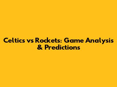 Celtics vs Rockets: Game Analysis & Predictions