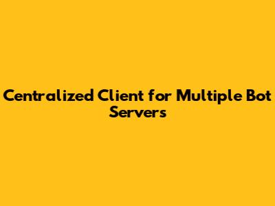 Centralized Client for Multiple Bot Servers