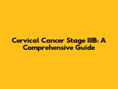 Cervical Cancer Stage IIIB: A Comprehensive Guide