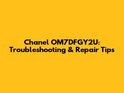 Chanel OM7DFGY2U: Troubleshooting & Repair Tips