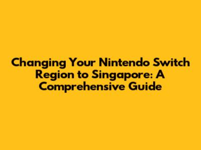Changing Your Nintendo Switch Region to Singapore: A Comprehensive Guide