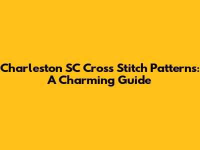 Charleston SC Cross Stitch Patterns: A Charming Guide