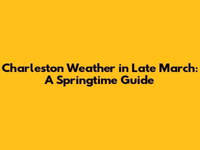 Charleston Weather in Late March: A Springtime Guide