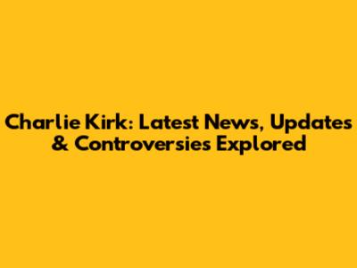 Charlie Kirk: Latest News, Updates & Controversies Explored