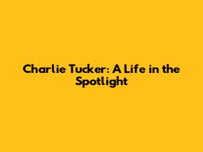 Charlie Tucker: A Life in the Spotlight