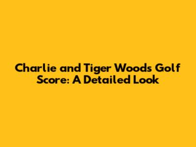 Charlie and Tiger Woods' Golf Score: A Detailed Look