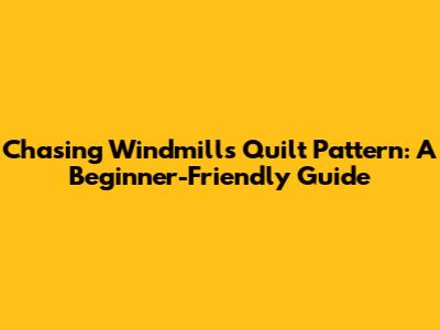 Chasing Windmills Quilt Pattern: A Beginner-Friendly Guide