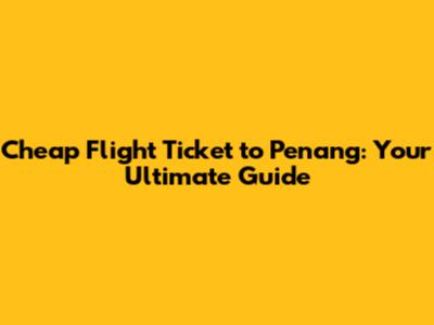 Cheap Flight Ticket to Penang: Your Ultimate Guide