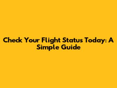 Check Your Flight Status Today: A Simple Guide
