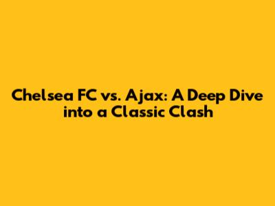 Chelsea FC vs. Ajax: A Deep Dive into a Classic Clash