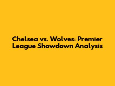 Chelsea vs. Wolves: Premier League Showdown Analysis