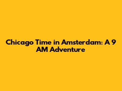 Chicago Time in Amsterdam: A 9 AM Adventure