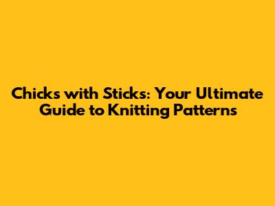 Chicks with Sticks: Your Ultimate Guide to Knitting Patterns